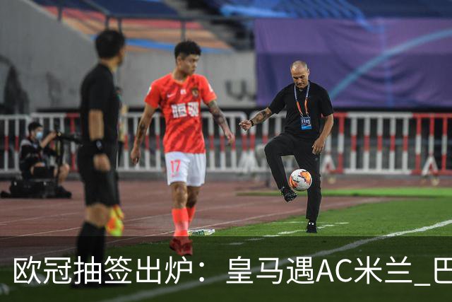 欧冠抽签出炉：皇马遇AC米兰 巴萨碰拜仁